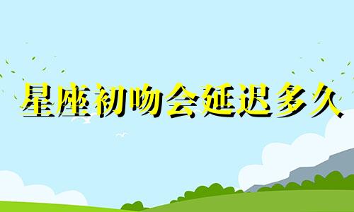 星座初吻会延迟多久