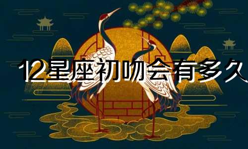 12星座初吻会有多久