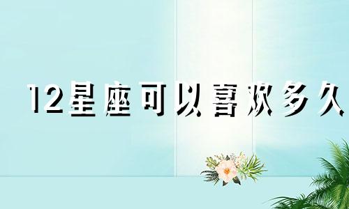 12星座可以喜欢多久