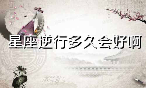 星座逆行多久会好啊