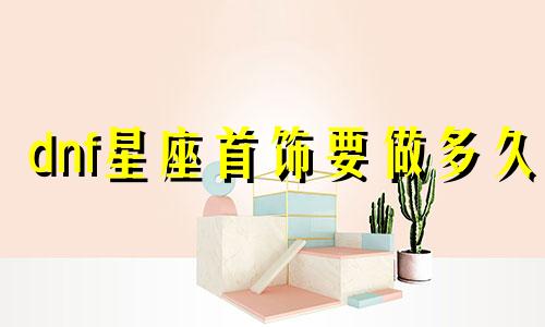 dnf星座首饰要做多久