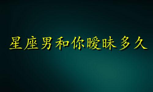 星座男和你暧昧多久
