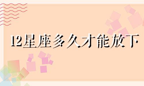 12星座多久才能放下