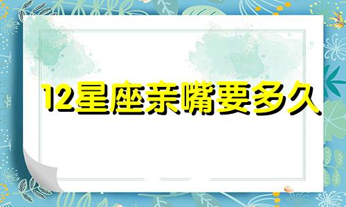 12星座亲嘴要多久