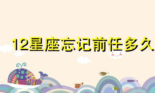 12星座忘记前任多久