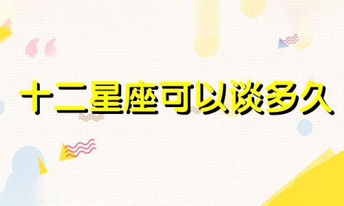 十二星座可以谈多久