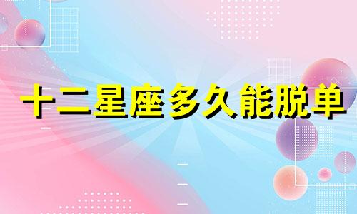 十二星座多久能脱单