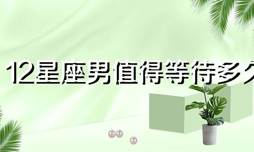 12星座男值得等待多久