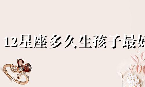 12星座多久生孩子最好