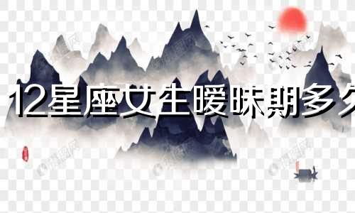 12星座女生暧昧期多久