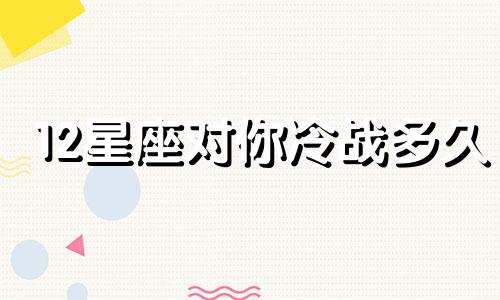 12星座对你冷战多久