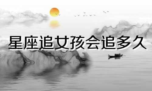 星座追女孩会追多久