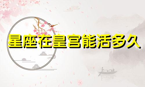 星座在皇宫能活多久