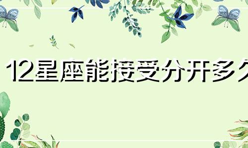 12星座能接受分开多久