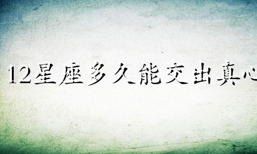 12星座多久能交出真心