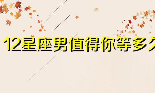 12星座男值得你等多久