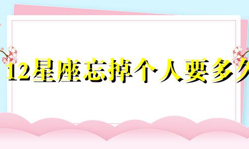 12星座忘掉个人要多久