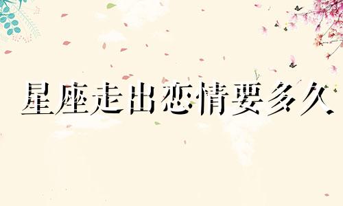 星座走出恋情要多久
