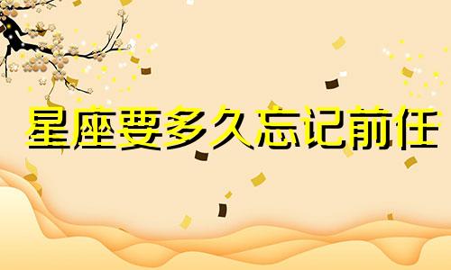 星座要多久忘记前任