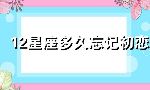 12星座多久忘记初恋