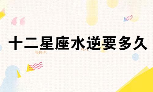 十二星座水逆要多久