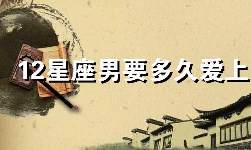 12星座男要多久爱上