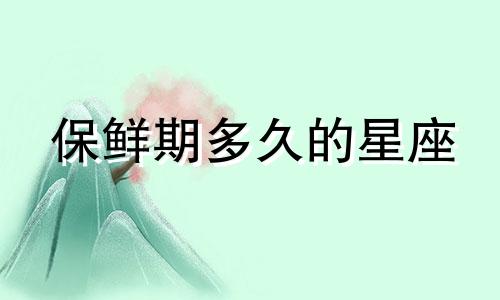 保鲜期多久的星座