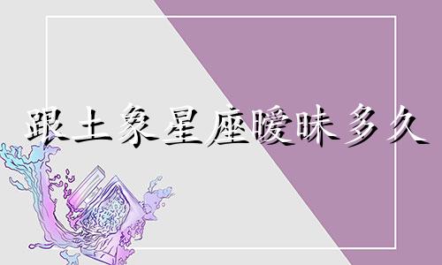 跟土象星座暧昧多久