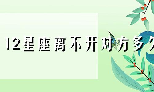 12星座离不开对方多久