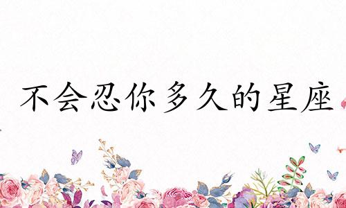不会忍你多久的星座