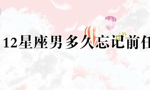 12星座男多久忘记前任