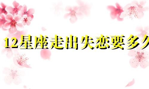 12星座走出失恋要多久