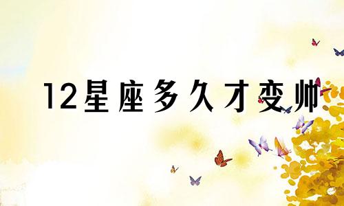 12星座多久才变帅