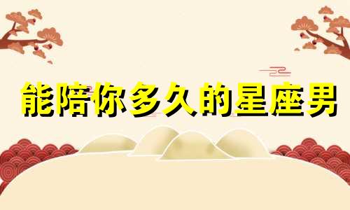 能陪你多久的星座男