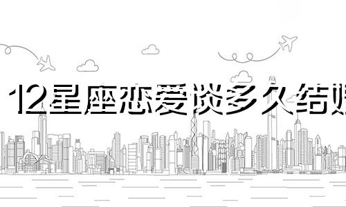 12星座恋爱谈多久结婚