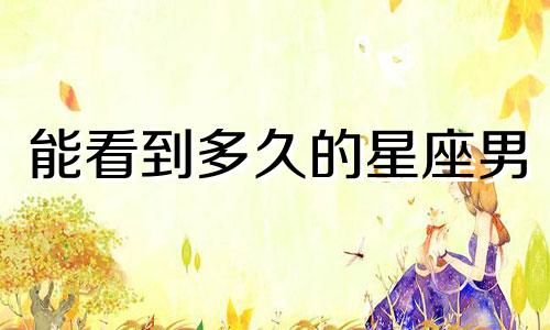 能看到多久的星座男