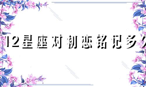 12星座对初恋铭记多久