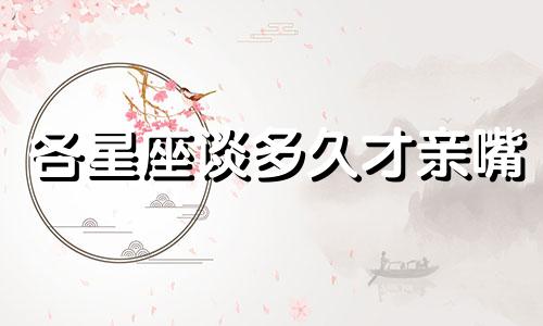 各星座谈多久才亲嘴