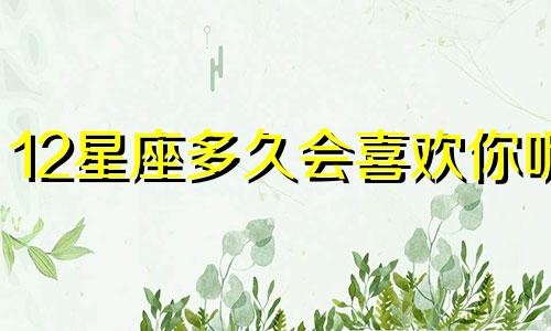 12星座多久会喜欢你呢