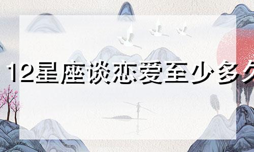 12星座谈恋爱至少多久