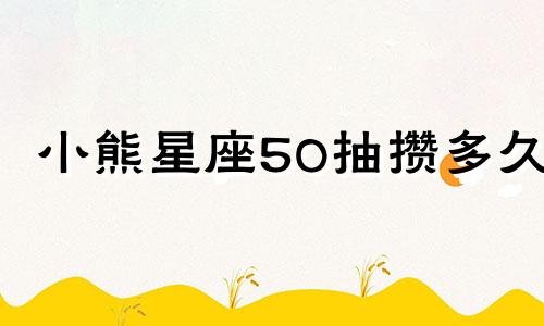 小熊星座50抽攒多久