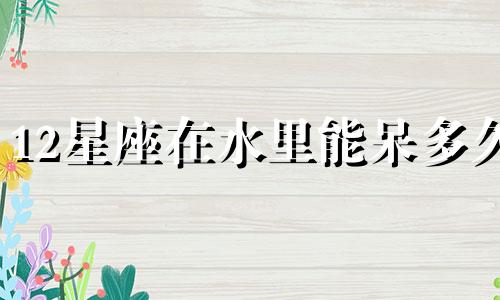 12星座在水里能呆多久