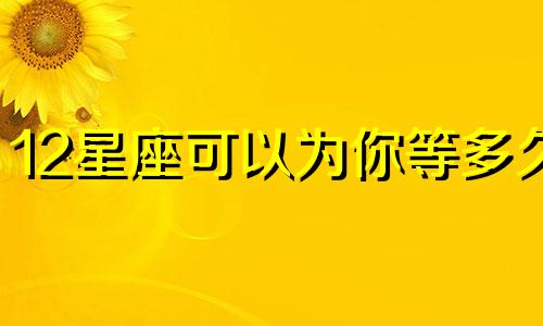 12星座可以为你等多久
