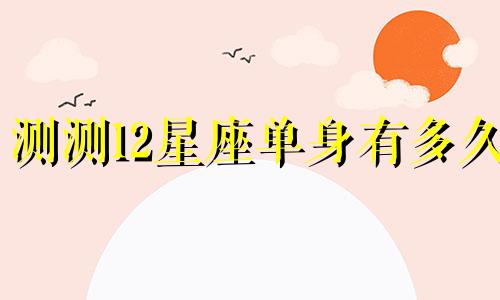测测12星座单身有多久