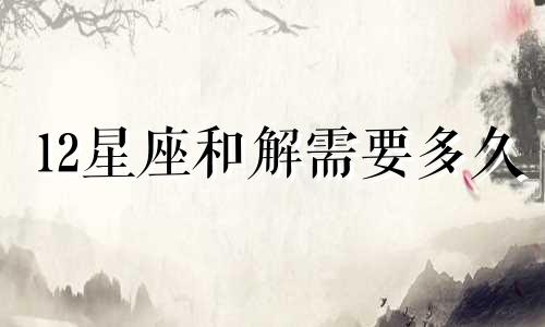 12星座和解需要多久