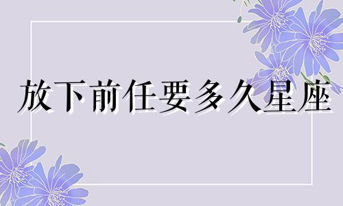 放下前任要多久星座