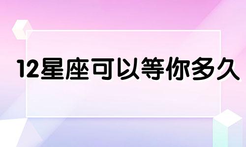 12星座可以等你多久