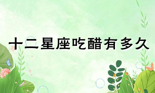 十二星座吃醋有多久