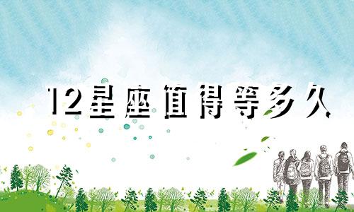 12星座值得等多久