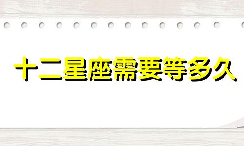 十二星座需要等多久